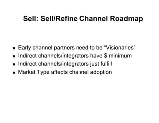 Sell: Sell/Refine Channel Roadmap


!    Early channel partners need to be “Visionaries”
!    Indirect channels/integrators have $ minimum
!    Indirect channels/integrators just fulfill
!    Market Type affects channel adoption
 