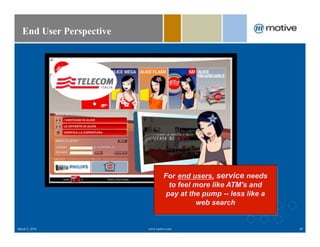 End User Perspective




                                   For end users, service needs
                                     to feel more like ATM's and
                                    pay at the pump -- less like a
                                              web search


March 2, 2010             www.motive.com                             49
 