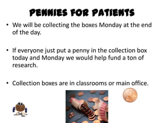 Pennies for Patients
• We will be collecting the boxes Monday at the end
  of the day.

• If everyone just put a penny in the collection box
  today and Monday we would help fund a ton of
  research.

• Collection boxes are in classrooms or main office.
 