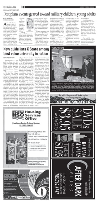 12 | MARCH 2, 2012                                                                                                                                                                                              HOME OF THE BIG RED ONE

COMMUNITY CORNER


Post plans events geared toward military children, young adults
By Col. William Clark               Custer Hill.                        breaking program, adapted           Youth Job Fair at the Forsyth                                    ity and leadership, and, not         the armed forces.
GARRISON COMMANDER                      The                             from Fort Riley’s own Resil-        Neighborhood Center, 22900                                       to mention, it looks great on            Our children play an
                                    entire event                        ient Spouse Academy, which          Hitching Post Road.                                              applications for future jobs,        important role in our Army


A
       pril – Month of the          is designed                         was noted by the U.S. Army as          Junction City, the City                                       scholarships or college.             Family. They are often our
       Military Child – is          to specifi-                         a best practice. The Resilient      of Manhattan and Picerne                                             For more information             support system. They are
       quickly approaching.         cally address                       Youth Academy is dynamic            Military Housing are among                                       on the job fair, contact             stronger than we know, and
But April is not the only time      the unique                          and interactive. It also allows     about 20 employers signed up                                     Jeff Reade, program man-             they are our future. These op-
we celebrate our military           challenge                           youth an opportunity to be          who will be offering job op-                                     ager, Employment Readiness
                                    of military
                                                           Col.                                                                                                                                                   portunities will help them be
children. In one day in March                             Clark         heard.                              portunities ranging from lawn                                    Program, Army Community
                                    children.                                                                                                                                                                     more resilient toward the chal-
alone, we have two excellent                                               For more information or to       care and life guarding jobs, to                                  Services, at 785-239-4752 or
                                        Topics to                                                                                                                                                                 lenges of military life and will
events planned for military                                             register, contact Eric Childs,      employment at bowling alleys                                     jeff.b.reade@us.army.mil.
youth – a resiliency academy        be discussed at the academy         school liaison officer, at 785-     and movie theaters.                                                  Those seeking assistance         help create more well-rounded
and a job fair.                     include moving, deployment,         239-1648 or eric.r.childs@             Both seasonal, part-time                                      with preparing a resume or           individuals.
    The Resilient Youth             communication skills, friend-       us.army.mil. Parents must           and full-time employment will                                    preparing for a job interview
Academy, a series of interac-       ship, peer pressure, suicide        complete a short form for each      be offered.                                                      can contact ERP at 785-239-              If you would like to com-
tive workshops intended to          prevention, anti-bullying,          child participating.                   Employment – even if                                          9435.                                ment on this article or suggest
improve youth’s coping skills,      financial skills and job readi-        That afternoon, from 2 to        just a short summer job – is a                                       More than 1.7 million chil-      a topic for Community Corner,
will be from 9 a.m. to 3 p.m.       ness.                               4:30 p.m., young adults, 15         great learning experience for                                    dren under the age of 18 have        email rile.post.newspaper@
March 9 in Building 7285 on             The academy is a ground-        to 21 years, may attend the         youth. It teaches responsibil-                                   at least one parent serving in       conus.army.mil.



New guide lists K-State among                                                                                  TASTY TREATS


best value university in nation
K-STATE MEDIA RELATIONS             and great classroom experience      in data from surveys of students
                                    are making us a valued choice       who shared assessments of their
    MANHATTAN – A new               in the Midwest and beyond.”         professors and their satisfaction
guide lists Kansas State Uni-           The guide draws attention       with their financial aid awards.
versity as one of the top under-    to the fact that Kansas State           “We commend Kansas
graduate schools in the nation      University helps its students       State University and all of the
offering excellent academics,       with more than $16 million          extraordinary colleges on our
generous financial aid and/or       in scholarships awarded each        2012 ‘Best Value Colleges’
a relatively low cost of atten-     year, and that seven out of 10
                                                                        list for all they are doing to
dance.                              students receive financial aid,
                                    scholarships, work-study or         keep costs down and/or of-
    The university is included
in “The Best Value Colleges:        a combination of them. The          fer generous aid to applicants
2012 Edition,” a new book by        university’s in-state tuition is    with financial need -- all while
the Princeton Review that iden-     recognized as a great deal in the   maintaining excellent academic
tifies the top 75 public and top    guide. Also highlighted is that     programs,” said Robert Franek,
75 private colleges and universi-   doctoral-level instructors teach    Princeton Review’s senior vice
ties as true values when it comes   most of the courses offered by      president/publisher and lead
to getting a quality education.     the university.                     author of “The Best Value Col-
    “It’s a big deal for Kansas         Schools were selected for the   leges: 2012 Edition.”                                                                                                                    Stephanie Hoff | 1ST INF.. DIV.
State University to be singled      new guide on analyses of data                                              Kayleigh Ballesteros, Girl Scout Troop 7049, right, hands a box of donated
                                                                            Such recognition is part of        Girl Scout cookies to a Fort Riley Warrior Transition Battalion Soldier, left,
out among the nation’s best for     collected from an initial list of   Kansas State University’s goal         Feb. 23 at Fort Riley. Twenty-two boxes of various cookies were collected
affordability and value,” said      650 institutions the Princeton      of becoming a top 50 public            by the scouts to donate to the Soldiers through the club’s Cookie Share
Pat Bosco, university vice presi-   Review identified as having ex-     research university by 2025.           donation program. The promotion allows purchased boxes of cookies to be
dent for student life and dean of   cellent academics. More than        The university has previously          donated to the Girl Scouts’ organization of choice.
students. “With more than 250       30 data points were assessed        been cited by other Princeton
academic programs and majors,       across three primary areas: aca-
                                                                        Review guides, including “The
award-winning and caring fac-       demics, cost of attendance and
ulty, and a dedicated student
life staff, our students find the
                                    financial aid. Cost and financial
                                    aid data came from the Princ-
                                                                        Best 376 Colleges” for 2012
                                                                        and “The Princeton Review’s                            Get a kit. Be prepared. Make a plan.
educational opportunities and       eton Review’s fall 2011 surveys     Guide to 311 Green Colleges:                                                                        Go to ready.army.mil.
services they need to succeed.      of school administrators. Data      2011 Edition.” In addition,
“Our record-breaking enroll-        on academics came from its fall     U.S. News and World Report
ment this fall shows we are not     2010 through fall 2011 surveys      called Kansas State University
only the university of choice in    of school administrators. The       one of America’s best colleges
Kansas, but our affordability       Princeton Review also factored      in 2011.
                                                                                                                       $3.95
                                                                                                                       $3.95
                                                                                                                                                                                    SALE
                                                                                                                                                                                    SALE
                                                                                                                                                                                    DVDs
                                                                                                                                                                                    DVDs
                                                                                                                   or 3 for $9.95
                                                                                                                   or 3 for $9.95




                                                                                                                                                                                                                                      Now Proudly Carrying:
                                                                                                                                                                                                           MAMAS
                                                                                                                                                                                                           MAMAS
                                                                                                                                                                                                                BAHAMA
                                                                                                                                                                                                                BAHAMA
                                                                                                                $1.95
                                                                                                                                                                                        Fully flavored cigars
                                                                                                                                                                                        Fully flavored cigars
                                                                                                                                                                1 pack for
                                                                                                                                                                1 pack for

                                                                                                                                                                                               AFTER DARK
                                                                                                                                                                                                                         20% Military Discount with
                                                                                                                                                                                  V I D E O
                                                                                                                    785.762.4747
                                                                                                                                                              1206 GRANT AVENUE
                                                                                                                                    JUNCTION CITY, KS 66441




                                                                                                                                                                                                                                      valid military ID
 