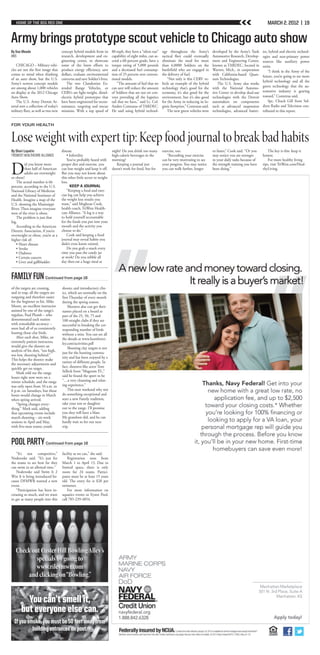 HOME OF THE BIG RED ONE                                                                                                                                                               MARCH 2. 2012 | 19


Army brings prototype scout vehicle to Chicago auto show
By Sue Meade                         concept hybrid models from its       80 mph, they have a “silent run”     ogy throughout the Army’s            developed by the Army’s Tank      ies, hybrid and electric technol-
ANS                                  research, development and en-        capability of eight miles, can as-   tactical fleet could eventually      Automotive Research, Develop-     ogies and non-primary power
                                     gineering center, to showcase        cend a 60-percent grade, have a      eliminate the need for more          ment and Engineering Center,      sources like auxiliary power
    CHICAGO – Military vehi-         some of the latest efforts to        torque rating of 5,000 pounds        than 6,0000 Soldiers on the          known as TARDEC, located in       units.
cles are not the first image that    produce energy efficiency, save      and a decreased fuel consump-        battlefield who are engaged in       Warren, Mich., in cooperation         “I think in the Army of the
comes to mind when thinking          dollars, evaluate environmental      tion of 25 percent over conven-      the delivery of fuel.                with California-based Quan-       future, you’re going to see more
of an auto show, but the U.S.        concerns and save Soldier’s lives.   tional models.                           “Not only is this CERV ve-       tum Technologies.
                                                                                                                                                                                      hybrid technology and all the
Army’s newest concept models             The two Clandestine Ex-              “The amount of fuel that we      hicle an example of the hybrid           The U.S. Army also works
are among about 1,000 vehicles       tended Range Vehicles, or            can save will reduce the amount      technology that’s good for the       with the National Automo-         green technology that the au-
on display at the 2012 Chicago       CERVs are light-weight, diesel-      of Soldiers that are out on con-     economy, it’s also good for the      tive Center to develop dual-use   tomotive industry is gearing
Auto Show.                           electric hybrid prototypes that      voys providing all the logistics     environment, but it’s also good      technologies with the Detroit     toward,” Contreras said.
    The U.S. Army Detroit Ar-        have been engineered for recon-      tail that we have,” said Lt. Col.    for the Army in reducing its lo-     automakers on components              Spc. Chuck Gill from Sol-
senal sent a collection of today’s   naissance, targeting and rescue      Andres Contraras of TARDEC.          gistic footprint,” Contraras said.   such as advanced suspension       diers Radio and Television con-
military fleet, as well as two new   missions. With a top speed of        He said using hybrid technol-            The new green vehicles were      technologies, advanced batter-    tributed to this report.


FOR YOUR HEALTH


Lose weight with expert tip: Keep food journal to break bad habits
By Shari Lopatin                     disease                              night? Do you drink too many         exercise, too.                       or faster,” Cook said. “Or you        The key is this: keep it
TRIWEST HEALTHCARE ALLIANCE              • Infertility                    high-calorie beverages in the           “Recording your exercise          may notice you are stronger       honest.
                                         You’ve probably heard with       morning?                             can be very motivating to see        in your daily tasks because of        For more healthy living


D
         id you know more            proper diet and exercise, you           Keeping a journal just            your progress. You may notice        the strength training you have    tips, visit TriWest.com/Heal-
         than half of American       can lose weight and keep it off.     doesn’t work for food, but for       you can walk farther, longer         been doing.”                      thyLiving.
         adults are overweight       But you may not know about
or obese?                            this other little secret to weight
   The actual number is 66           loss.
percent, according to the U.S.             KEEP A JOURNAL
National Library of Medicine             “Keeping a food and exer-
and the National Institutes of       cise log can help you achieve
Health. Imagine a map of the         the weight loss results you
U.S. showing the Mississippi         want,” said Meghean Cook,
River. Then imagine everyone         health coach, TriWest Health-
west of the river is obese.          care Alliance. “A log is a way
   The problem is just that          to hold yourself accountable
big.                                 for the foods you put into your
   According to the American         mouth and the activity you
Dietetic Association, if you’re      choose to do.”
overweight or obese, you’re at a         Cook said keeping a food
higher risk of:                      journal may reveal habits you
   • Heart disease                   didn’t even know existed.
   • Stroke                              Do you grab a snack every
   • Diabetes                        time you pass the candy jar
   • Certain cancers                 at work? Do you nibble all
   • Liver and gallbladder           day then eat a huge meal at



FAMILY FUN Continued from page 18
of the targets are crossing,         shoots; and introductory clin-
and in trap, all the targets are     ics, which are normally on the
outgoing and therefore easier        first Thursday of every month
for the beginner to hit. Mike        during the spring season.
Moore, an excellent instructor           Shooters also can get their
assisted by one of the range’s       names placed on a board as
regulars, Paul Plumb – who           part of the 25, 50, 75 and
demonstrated each station            100 straight clubs if they are
with remarkable accuracy –           successful in breaking the cor-
soon had all of us consistently      responding number of birds
busting those clay birds.            without a miss. You can see all
    After each shot, Mike, an        the details at www.huntfortri-
extremely patient instructor,        ley.com/activities.pdf
would give the shooter an                Shooting clay targets is not
analysis of his shot, “too high,
                                     just for the hunting commu-
too low, shooting behind.”
                                     nity and has been enjoyed by a
This helps the shooter make
                                     variety of different people. In
the necessary adjustments and
quickly get on target.               fact, shooters like actor Tom
    Mark told me the range           Selleck from “Magnum P.I.,”
hours right now were on a            said he found the sport to be
winter schedule, and the range       “…a very cleansing and relax-
was only open from 10 a.m. to        ing experience.”
6 p.m. on Saturdays, but those           This next weekend why not
hours would change in March          do something exceptional and
when spring arrived.                 start a new Family tradition;
    “Spring changes every-           take your son or daughter
thing.” Mark said, adding            out to the range. I’ll promise
that upcoming events include         you they will have a blast.
match shooting – six-week            My grandson did, and he can
sessions in April and May,           hardly wait to for our next
with five-man teams; youth           trip.



POOL PARTY Continued from page 18
   “It’s not competitive,”           facility as we can,” she said.
Noderoske said. “It’s just for           Registration runs from
the teams to see how far they        March 1 to April 13. Due to
can swim in an allotted time.”       limited space, there is only
   Noderoske said Swim It 2          room for 24 teams. Partici-
Win It is being introduced be-       pants must be at least 15 years
cause DFMWR wanted a new             old. The entry fee is $20 per
event.                               swimmer.
   “Participation has been in-           For more information on
creasing so much, and we want        aquatics events or Eyster Pool,
to get as many people into this      call 785-239-4854.




   Check out Custer Hill Bowling Alley’s
           specials by going to
           www.rileymwr.com
       and clicking on “Bowling.”


         You can’t smell it,
       but everyone else can.
  If you smoke, you must be 50 feet away from
           building entrances on post.
 