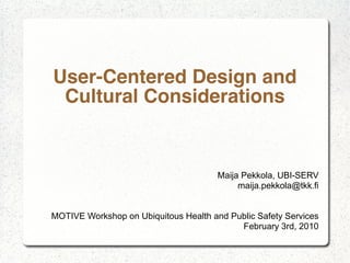 User-Centered Design and
 Cultural Considerations


                                       Maija Pekkola, UBI-SERV
                                            maija.pekkola@tkk.fi


MOTIVE Workshop on Ubiquitous Health and Public Safety Services
                                           February 3rd, 2010
 