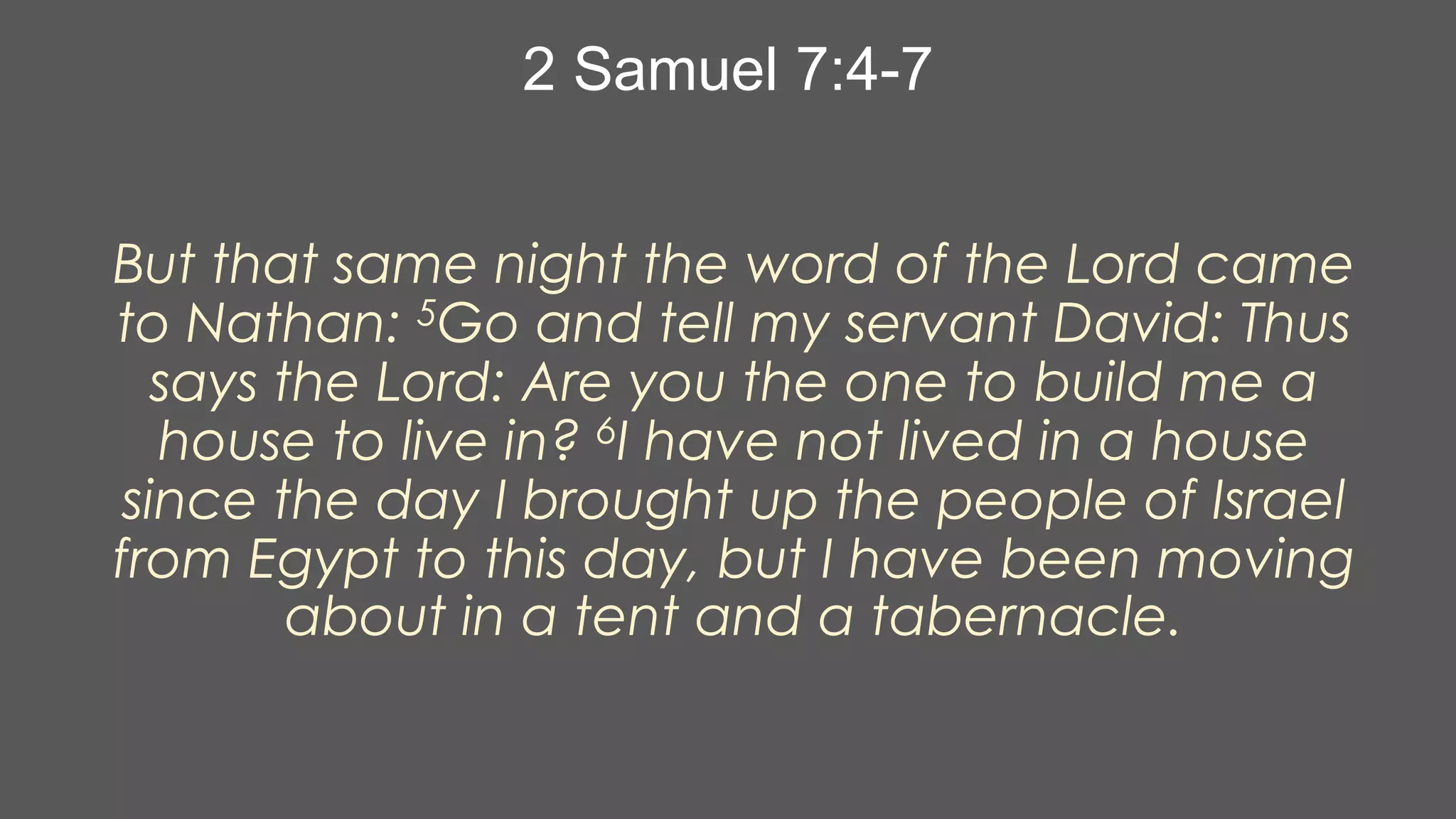 2 Samuel 7:4-7
But that same night the word of the Lord came
to Nathan: 5Go and tell my servant David: Thus
says the Lord: Are you the one to build me a
house to live in? 6I have not lived in a house
since the day I brought up the people of Israel
from Egypt to this day, but I have been moving
about in a tent and a tabernacle.

 