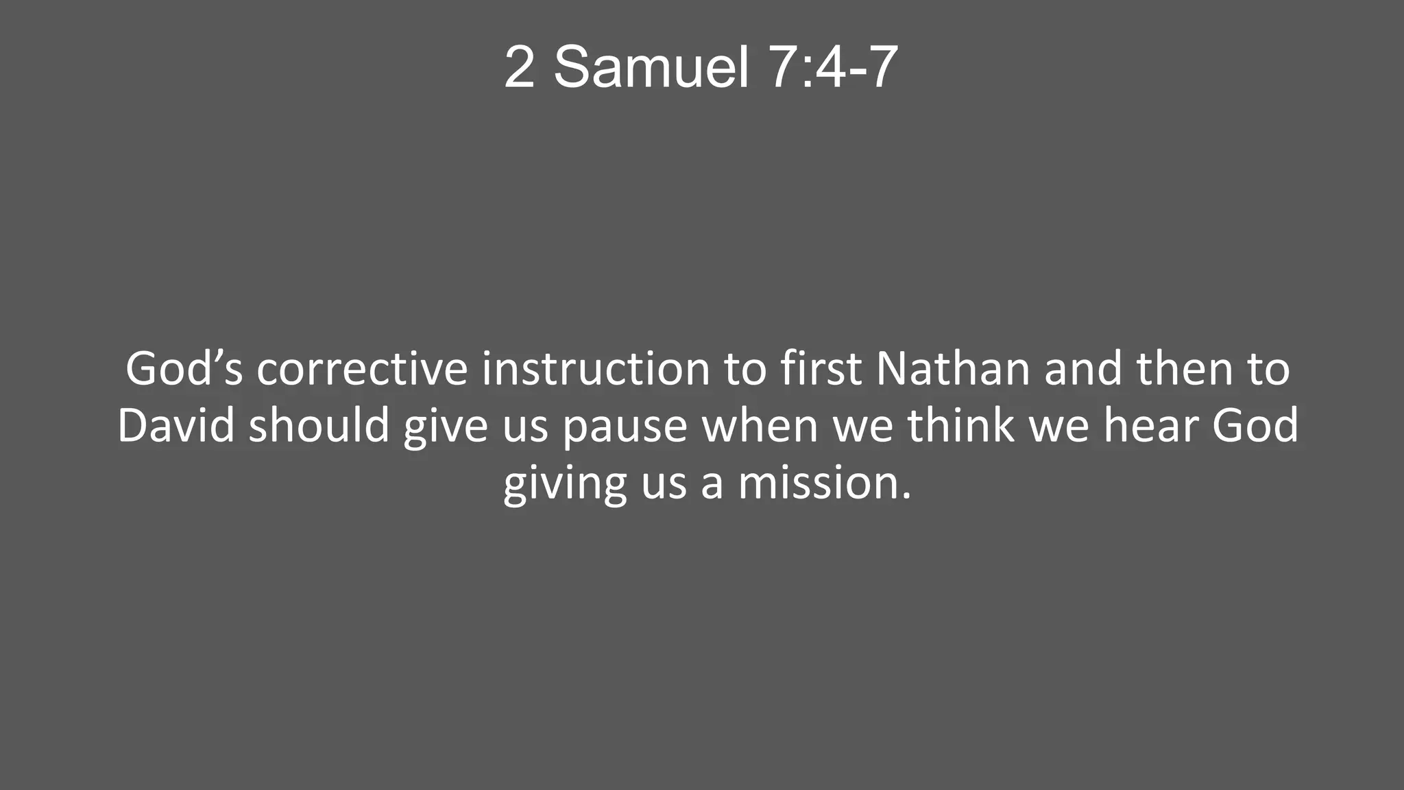 2 Samuel 7:4-7

God’s corrective instruction to first Nathan and then to
David should give us pause when we think we hear God
giving us a mission.

 