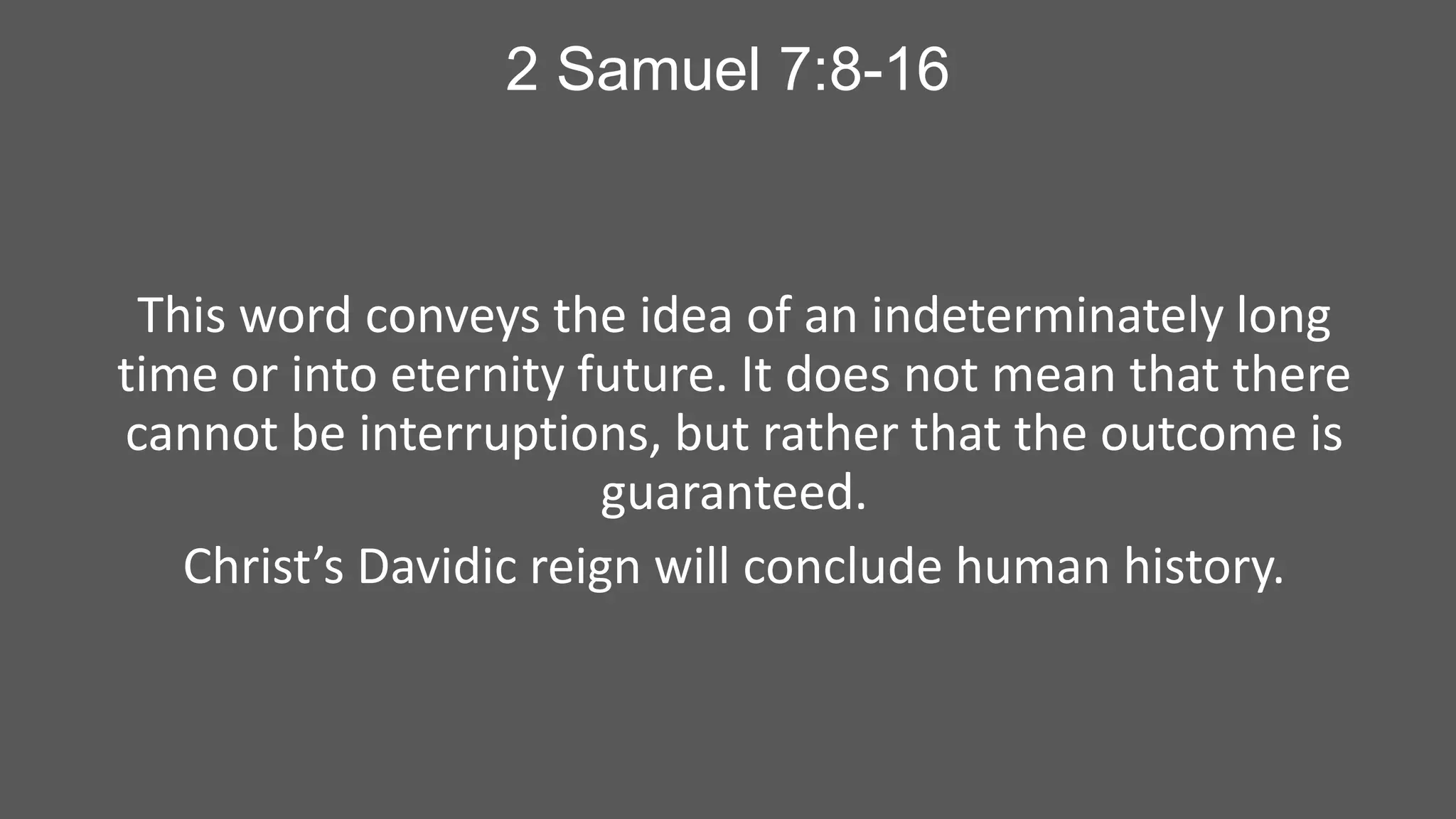 2 Samuel 7:8-16

This word conveys the idea of an indeterminately long
time or into eternity future. It does not mean that there
cannot be interruptions, but rather that the outcome is
guaranteed.
Christ’s Davidic reign will conclude human history.

 