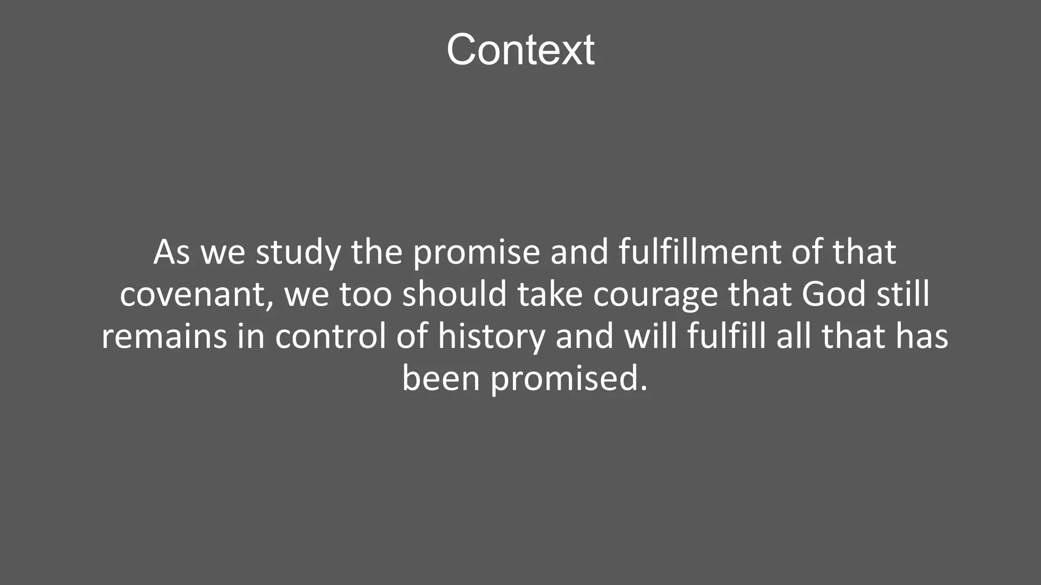 Context

As we study the promise and fulfillment of that
covenant, we too should take courage that God still
remains in control of history and will fulfill all that has
been promised.

 