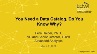 Fern Halper, Ph.D.
VP and Senior Director, TDWI
Advanced Analytics
March 2, 2022
You Need a Data Catalog. Do You
Know Why?
Copyright © 2022 TDWI
 