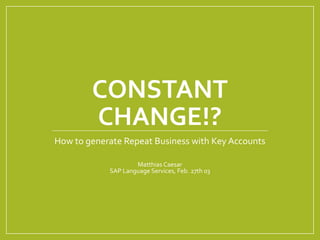 CONSTANT
CHANGE!?
How to generate Repeat Business with Key Accounts
Matthias Caesar
SAP Language Services, Feb. 27th 03
 