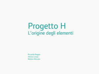 Progetto H
L’origine degli elementi



Riccardo Baggio
Alessia Longo
Matteo Marcato
 