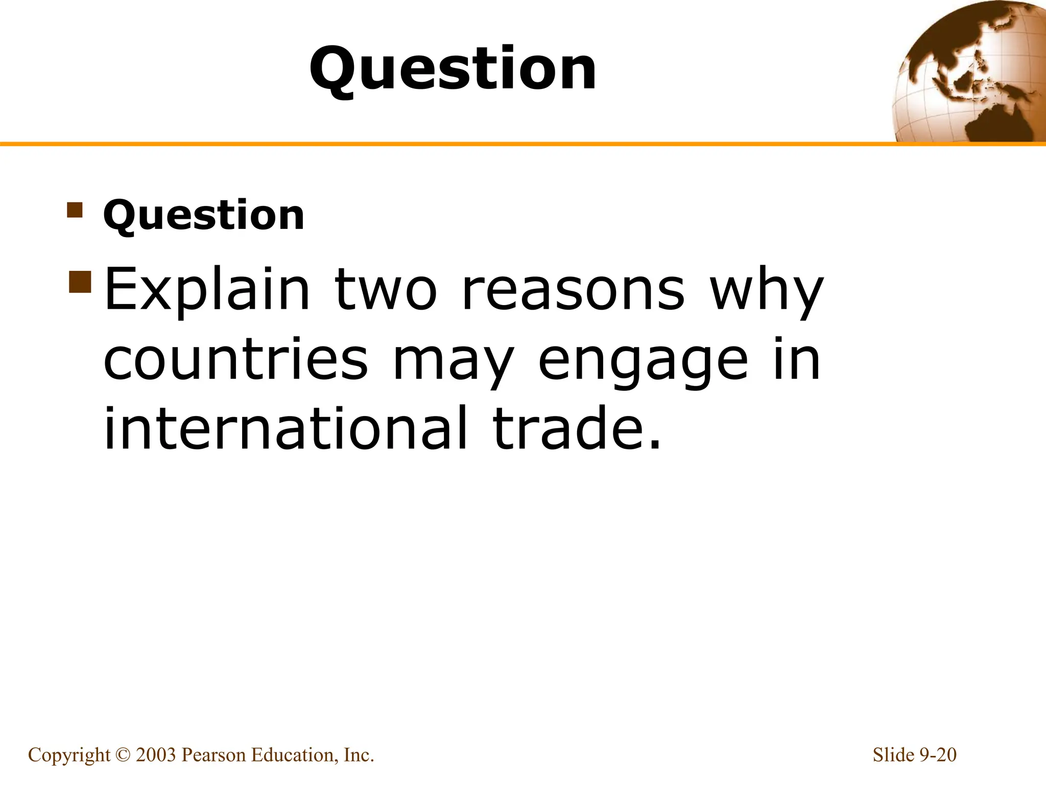 Question
 Question
Explain two reasons why
countries may engage in
international trade.
Slide 9-20
Copyright © 2003 Pearson Education, Inc.
 