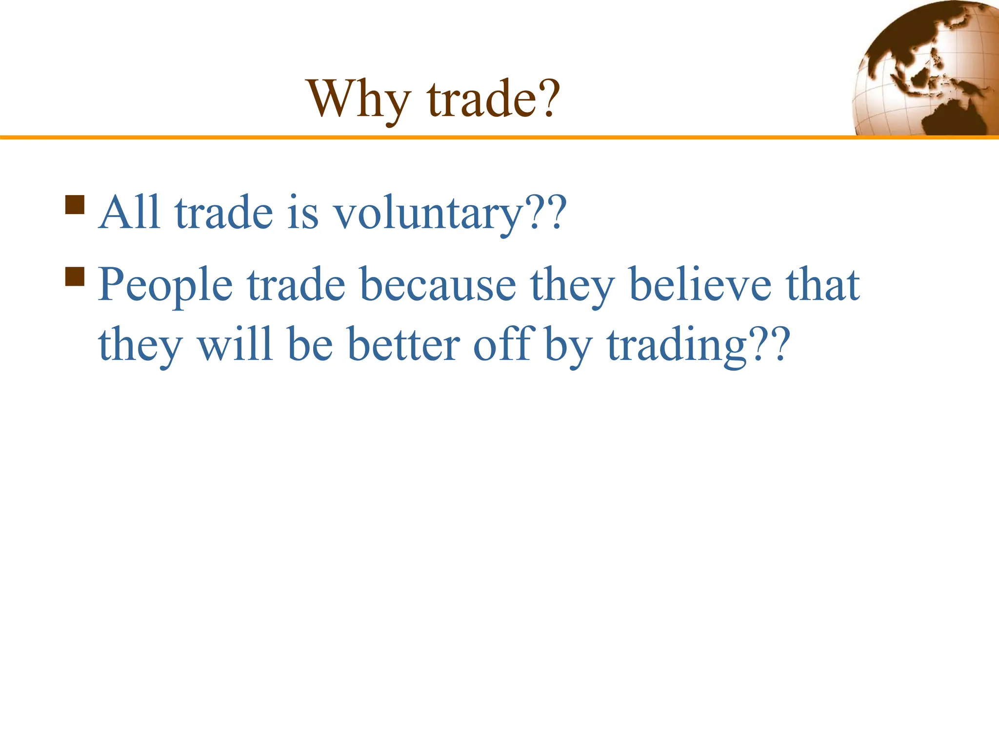 Why trade?
All trade is voluntary??
People trade because they believe that
they will be better off by trading??
 