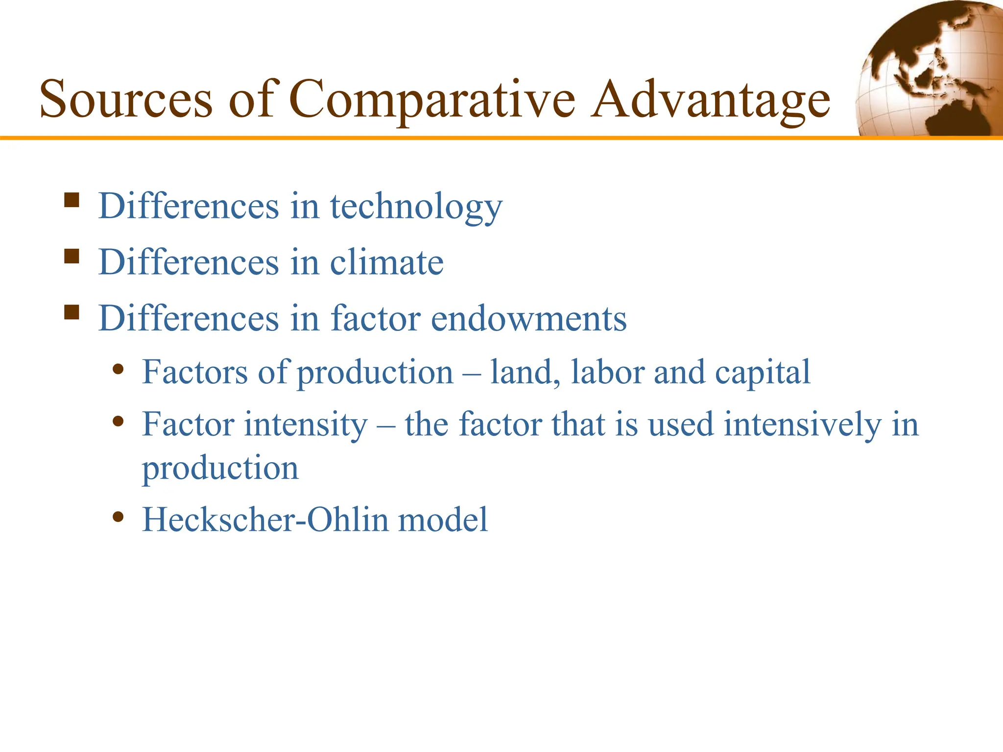 Sources of Comparative Advantage
 Differences in technology
 Differences in climate
 Differences in factor endowments
• Factors of production – land, labor and capital
• Factor intensity – the factor that is used intensively in
production
• Heckscher-Ohlin model
 