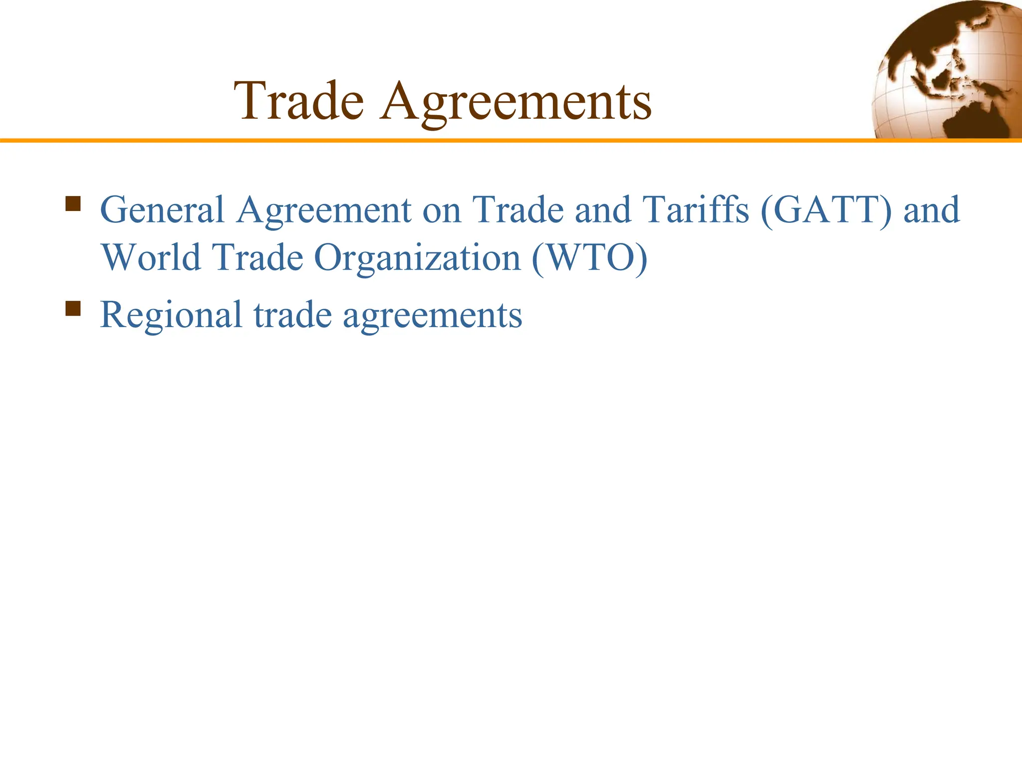Trade Agreements
 General Agreement on Trade and Tariffs (GATT) and
World Trade Organization (WTO)
 Regional trade agreements
 