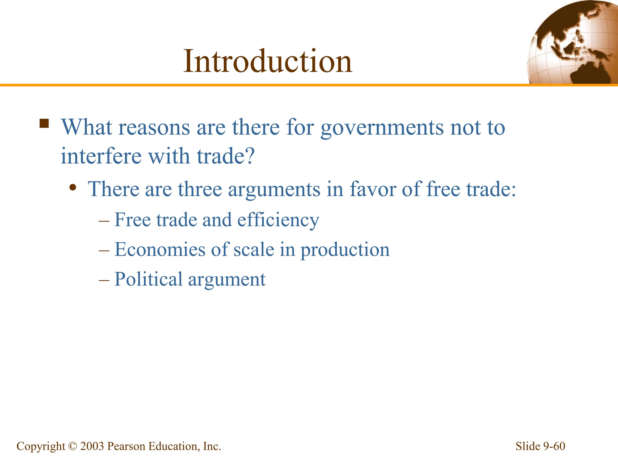 Slide 9-60
Copyright © 2003 Pearson Education, Inc.
Introduction
 What reasons are there for governments not to
interfere with trade?
• There are three arguments in favor of free trade:
– Free trade and efficiency
– Economies of scale in production
– Political argument
 