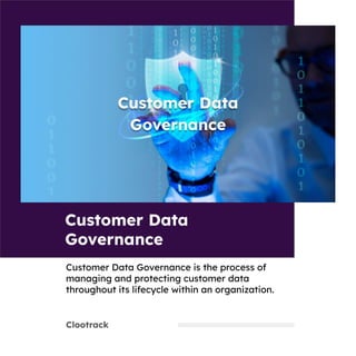 Clootrack
Customer Data
Governance
Customer Data Governance is the process of
managing and protecting customer data
throughout its lifecycle within an organization.
 