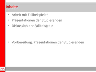 Inhalte
 • Arbeit mit Fallbeispielen
 • Präsentationen der Studierenden
 • Diskussion der Fallbeispiele



 • Vorbereitung: Präsentationen der Studierenden
 