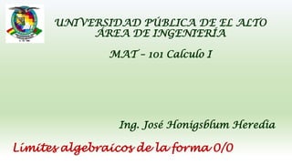 UNIVERSIDAD PÚBLICA DE EL ALTO
ÁREA DE INGENIERÍA
MAT – 101 Calculo I
Ing. José Honigsblum Heredia
Límites algebraicos de la forma 0/0
 