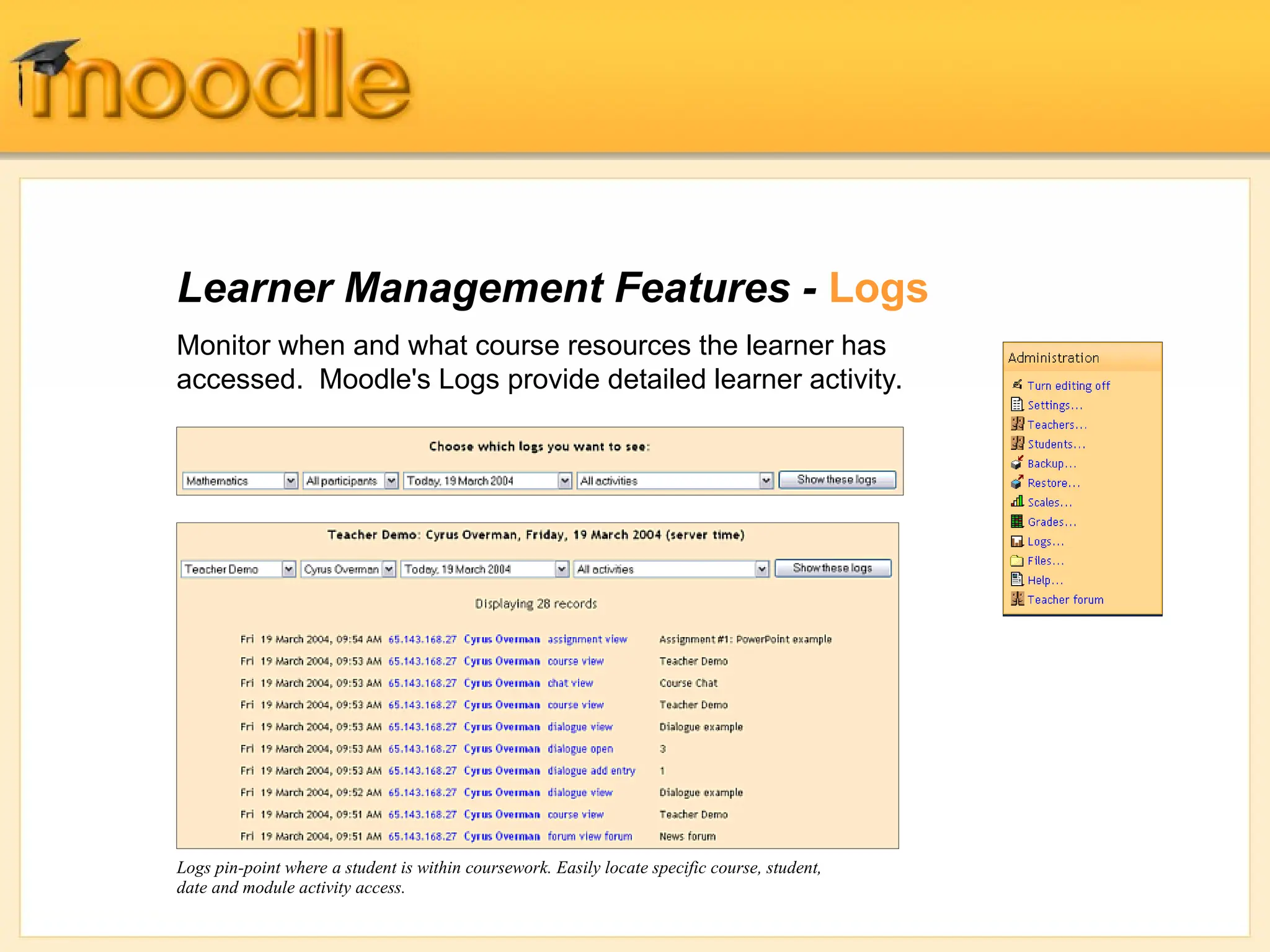 Learner Management Features - Logs
Monitor when and what course resources the learner has
accessed. Moodle's Logs provide detailed learner activity.
Logs pin-point where a student is within coursework. Easily locate specific course, student,
date and module activity access.
 