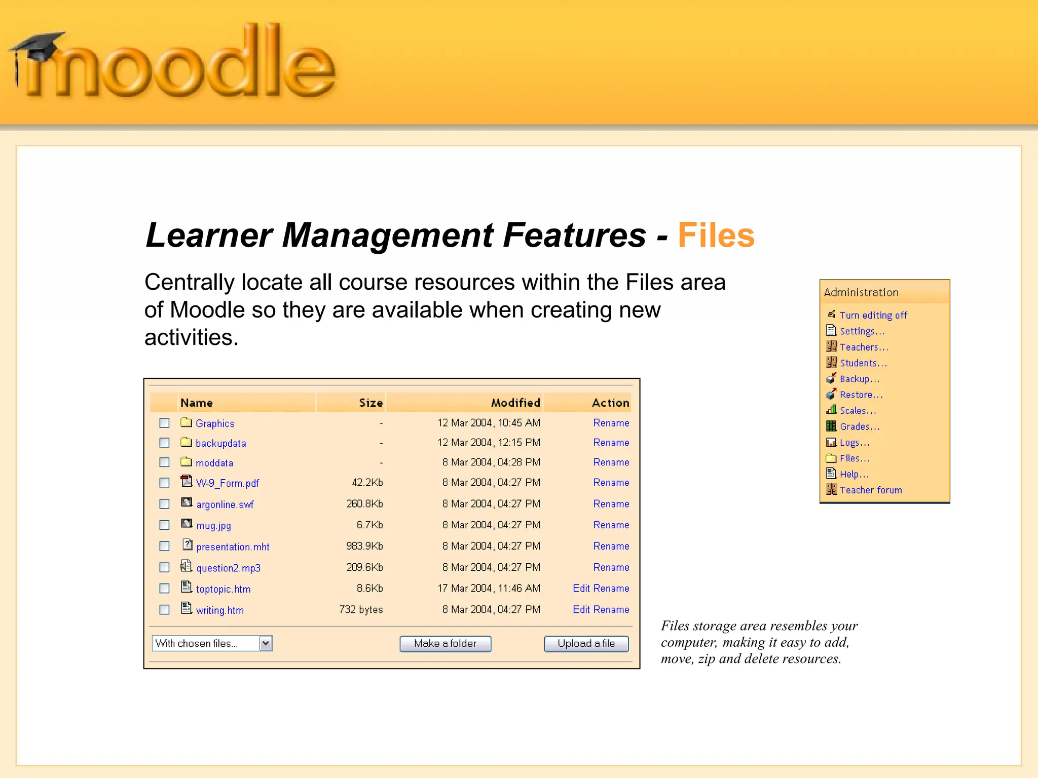 Learner Management Features - Files
Centrally locate all course resources within the Files area
of Moodle so they are available when creating new
activities.
Files storage area resembles your
computer, making it easy to add,
move, zip and delete resources.
 