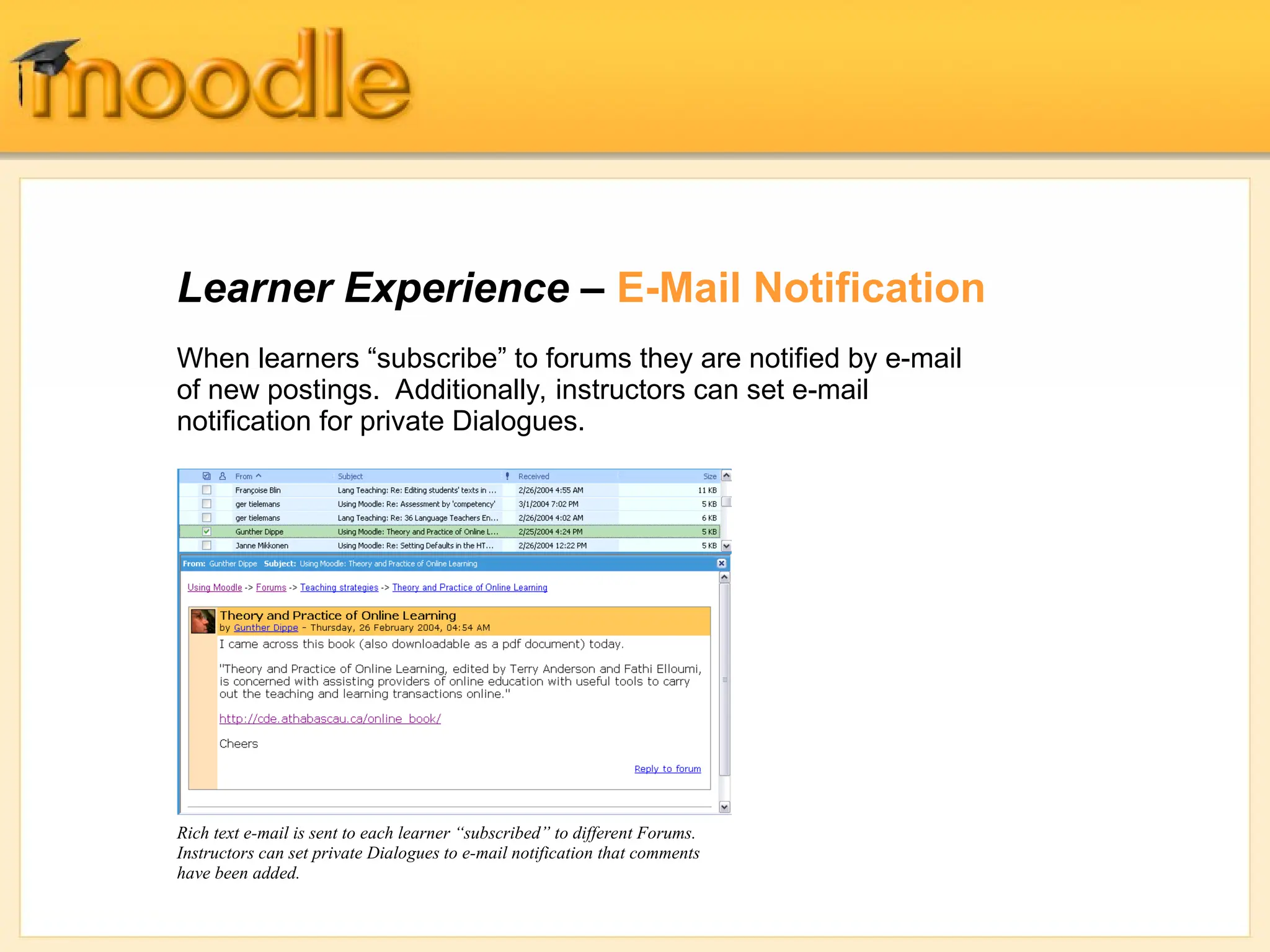 Learner Experience – E-Mail Notification
Rich text e-mail is sent to each learner “subscribed” to different Forums.
Instructors can set private Dialogues to e-mail notification that comments
have been added.
When learners “subscribe” to forums they are notified by e-mail
of new postings. Additionally, instructors can set e-mail
notification for private Dialogues.
 