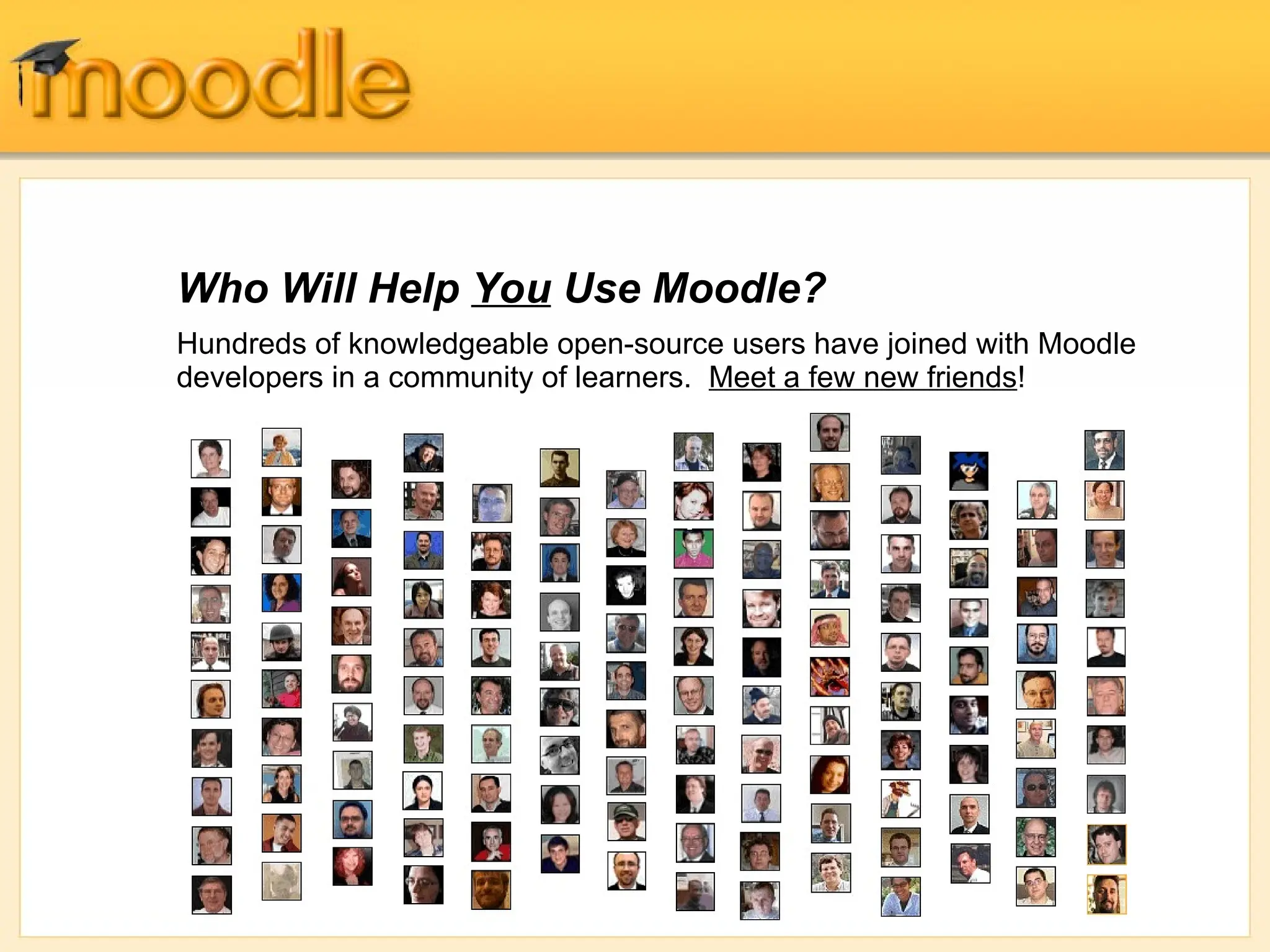 Who Will Help You Use Moodle?
Hundreds of knowledgeable open-source users have joined with Moodle
developers in a community of learners. Meet a few new friends!
 