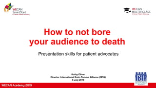 Presentation skills for patient advocates
Kathy Oliver
Director, International Brain Tumour Alliance (IBTA)
8 July 2019
How to not bore
your audience to death
 