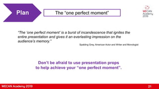 21
Plan The “one perfect moment”
“The ‘one perfect moment’ is a burst of incandescence that ignites the
entire presentatio...