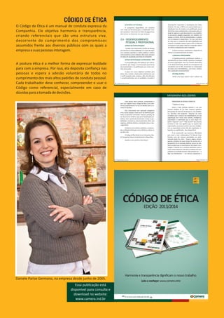 CÓDIGO DE ÉTICA
O Código de É ca é um manual de conduta expressa da
Companhia. Ele obje va harmonia e transparência,
criando referenciais que são uma estrutura viva,
decorrente do cumprimento dos compromissos
assumidos frente aos diversos públicos com os quais a
empresaesuaspessoasinteragem.
A postura é ca é a melhor forma de expressar lealdade
para com a empresa. Por isso, ela deposita conﬁança nas
pessoas e espera a adesão voluntária de todos no
cumprimento dos mais altos padrões de conduta pessoal.
Cada trabalhador deve conhecer, compreender e usar o
Código como referencial, especialmente em caso de
dúvidasparaatomadadedecisões.
Essa publicação está
disponível para consulta e
download no website:
www.camera.ind.br
Daniele Parise Germano, na empresa desde junho de 2005.
 