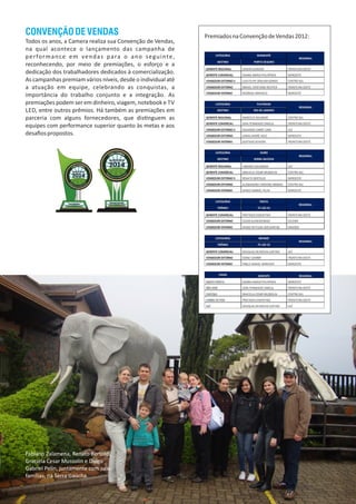 CONVENÇÃODEVENDAS
Todos os anos, a Camera realiza sua Convenção de Vendas,
na qual acontece o lançamento das campanha de
performance em vendas para o ano seguinte,
reconhecendo, por meio de premiações, o esforço e a
dedicação dos trabalhadores dedicados à comercialização.
As campanhas premiam vários níveis, desde o individual até
a atuação em equipe, celebrando as conquistas, a
importância do trabalho conjunto e a integração. As
premiações podem ser em dinheiro, viagem, notebook e TV
LED, entre outros prêmios. Há também as premiações em
parceria com alguns fornecedores, que dis nguem as
equipes com performance superior quanto às metas e aos
desaﬁospropostos.
PremiadosnaConvençãodeVendas2012:
Fabiano Zalamena, Renato Bertoldi,
Graciela Cesar Mussolin e Diogo
Gabriel Pelin, juntamente com suas
famílias, na Serra Gaúcha.
 