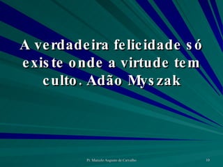 A verdadeira felicidade só existe onde a virtude tem culto. Adão Myszak 