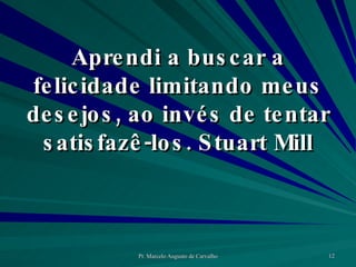 Aprendi a buscar a felicidade limitando meus desejos, ao invés de tentar satisfazê-los. Stuart Mill 