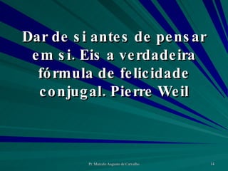 Dar de si antes de pensar em si. Eis a verdadeira fórmula de felicidade conjugal. Pierre Weil 