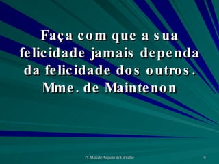 Faça com que a sua felicidade jamais dependa da felicidade dos outros. Mme. de Maintenon 