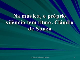 Na música, o próprio silêncio tem ritmo. Cláudio de Souza 