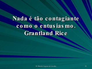 Nada é tão contagiante como o entusiasmo. Grantland Rice 
