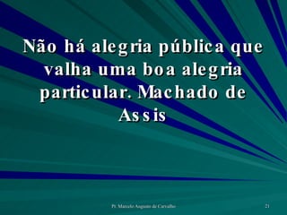 Não há alegria pública que valha uma boa alegria particular. Machado de Assis 