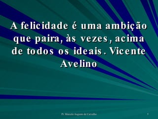 A felicidade é uma ambição que paira, às vezes, acima de todos os ideais. Vicente Avelino 