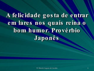 A felicidade gosta de entrar em lares nos quais reina o bom humor. Provérbio Japonês 