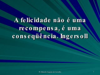 A felicidade não é uma recompensa, é uma conseqüência. Ingersoll 