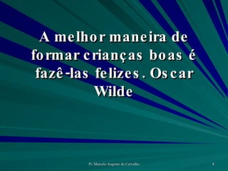A melhor maneira de formar crianças boas é fazê-las felizes. Oscar Wilde 