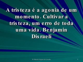 A tristeza é a agonia de um momento. Cultivar a tristeza, um erro de toda uma vida. Benjamin Disraeli 