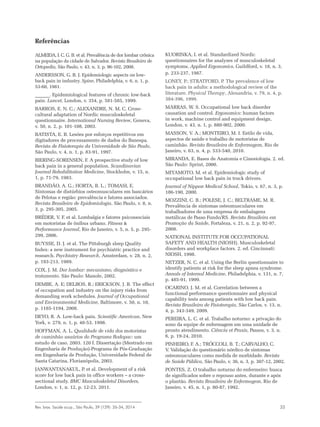 Rev. bras. Saúde ocup., São Paulo, 39 (129): 26-34, 2014 33
Referências
ALMEIDA, I. C. G. B. et al. Prevalência de dor lombar crônica
na população da cidade de Salvador. Revista Brasileira de
Ortopedia, São Paulo, v. 43, n. 3, p. 96-102, 2008.
ANDERSSON, G. B. J. Epidemiologic aspects on low-
back pain in industry. Spine, Philadelphia, v. 6, n. 1, p.
53-60, 1981.
______. Epidemiological features of chronic low-back
pain. Lancet, London, v. 354, p. 581-585, 1999.
BARROS, E. N. C.; ALEXANDRE, N. M. C. Cross-
cultural adaptation of Nordic musculoskeletal
questionnaire. International Nursing Review, Geneva,
v. 50, n. 2, p. 101-108, 2003.
BATISTA, E. B. Lesões por esforços repetitivos em
digitadores de processamento de dados do Banespa.
Revista de Fisioterapia da Universidade de São Paulo,
São Paulo, v. 4, n. 1, p. 83-91, 1997.
BIERING-SORENSEN, F. A prospective study of low
back pain in a general population. Scandinavian
Journal Rehabilitation Medicine, Stockholm, v. 15, n.
1, p. 71-79, 1983.
BRANDÃO, A. G.; HORTA, B. L.; TOMASI, E.
Sintomas de distúrbios osteomusculares em bancários
de Pelotas e região: prevalência e fatores associados.
Revista Brasileira de Epidemiologia, São Paulo, v. 8, n.
3, p. 295-305, 2005.
BRÉDER, V. F. et al. Lombalgia e fatores psicossociais
em motoristas de ônibus urbano. Fitness &
Performance Journal, Rio de Janeiro, v. 5, n. 5, p. 295-
299, 2006.
BUYSSE, D. J. et al. The Pittsburgh sleep Quality
Index: a new instrument for psychiatric practice and
research. Psychiatry Research, Amsterdam, v. 28, n. 2,
p. 193-213, 1989.
COX, J. M. Dor lombar: mecanismo, diagnóstico e
tratamento. São Paulo: Manole, 2002.
DEMBE, A. E; DELBOS, R.; ERICKSON, J. B. The effect
of occupation and industry on the injury risks from
demanding work schedules. Journal of Occupational
and Environmental Medicine, Baltimore, v. 50, n. 10,
p. 1185-1194, 2008.
DEYO, R. A. Low-back pain. Scientific American, New
York, v. 279, n. 1, p. 48-53, 1998.
HOFFMAN, A. L. Qualidade de vida dos motoristas
de caminhão usuários do Programa Rodopac: um
estudo de caso. 2003. 120 f. Dissertação (Mestrado em
Engenharia de Produção)-Programa de Pós-Graduação
em Engenharia de Produção, Universidade Federal de
Santa Catarina, Florianópolis, 2003.
JANWANTANAKUL, P. et al. Development of a risk
score for low back pain in office workers – a cross-
sectional study. BMC Musculoskeletal Disorders,
London, v. 1, n. 12, p. 12-23, 2011.
KUORINKA, I. et al. Standardized Nordic
questionnaires for the analyses of musculoskeletal
symptoms. Applied Ergonomics, Guildford, v. 18, n. 3,
p. 233-237, 1987.
LONEY, P.; STRATFORD, P. The prevalence of low
back pain in adults: a methodological review of the
literature. Physical Therapy, Alexandria, v. 79, n. 4, p.
384-396, 1999.
MARRAS, W. S. Occupational low back disorder
causation and control. Ergonomics: human factors
in work, machine control and equipment design,
London, v. 43, n. 1, p. 880-902, 2000.
MASSON, V. A.; MONTEIRO, M. I. Estilo de vida,
aspectos de saúde e trabalho de motoristas de
caminhão. Revista Brasileira de Enfermagem, Rio de
Janeiro, v. 63, n. 4, p. 533-540, 2010.
MIRANDA, E. Bases de Anatomia e Cinesiologia. 2. ed.
São Paulo: Sprint, 2000.
MIYAMOTO, M. et al. Epidemiologic study of
occupational low back pain in truck drivers.
Journal of Nippon Medical School, Tokio, v. 67, n. 3, p.
186-190, 2000.
MOZZINI, C. B.; POLESE, J. C.; BELTRAME, M. R.
Prevalência de sintomas osteomusculares em
trabalhadores de uma empresa de embalagens
metálicas de Passo Fundo/RS. Revista Brasileira em
Promoção da Saúde, Fortaleza, v. 21, n. 2, p. 92-97,
2008.
NATIONAL INSTITUTE FOR OCCUPATIONAL
SAFETY AND HEALTH (NIOSH). Musculoskeletal
disorders and workplace factors. 2. ed. Cincinnati:
NIOSH, 1998.
NETZER, N. C. et al. Using the Berlin questionnaire to
identify patients at risk for the sleep apnea syndrome.
Annals of Internal Medicine, Philadelphia, v. 131, n. 7,
p. 485-91, 1999.
OCARINO, J. M. et al. Correlation between a
functional performance questionnaire and physical
capability tests among patients with low back pain.
Revista Brasileira de Fisioterapia, São Carlos, v. 13, n.
4, p. 343-349, 2009.
PEREIRA, L. C. et al. Trabalho noturno: a privação do
sono da equipe de enfermagem em uma unidade de
pronto atendimento. Ciência et Praxis, Passos, v. 3, n.
6, p. 19-24, 2010.
PINHEIRO, F. A.; TRÓCCOLI, B. T.; CARVALHO, C.
V. Validação do questionário nórdico de sintomas
osteomusculares como medida de morbidade. Revista
de Saúde Pública, São Paulo, v. 36, n. 3, p. 307-12, 2002.
PONTES, Z. O trabalho noturno do enfermeiro: busca
de significados sobre o repouso antes, durante e após
o plantão. Revista Brasileira de Enfermagem, Rio de
Janeiro, v. 45, n. 1, p. 80-87, 1992.
 