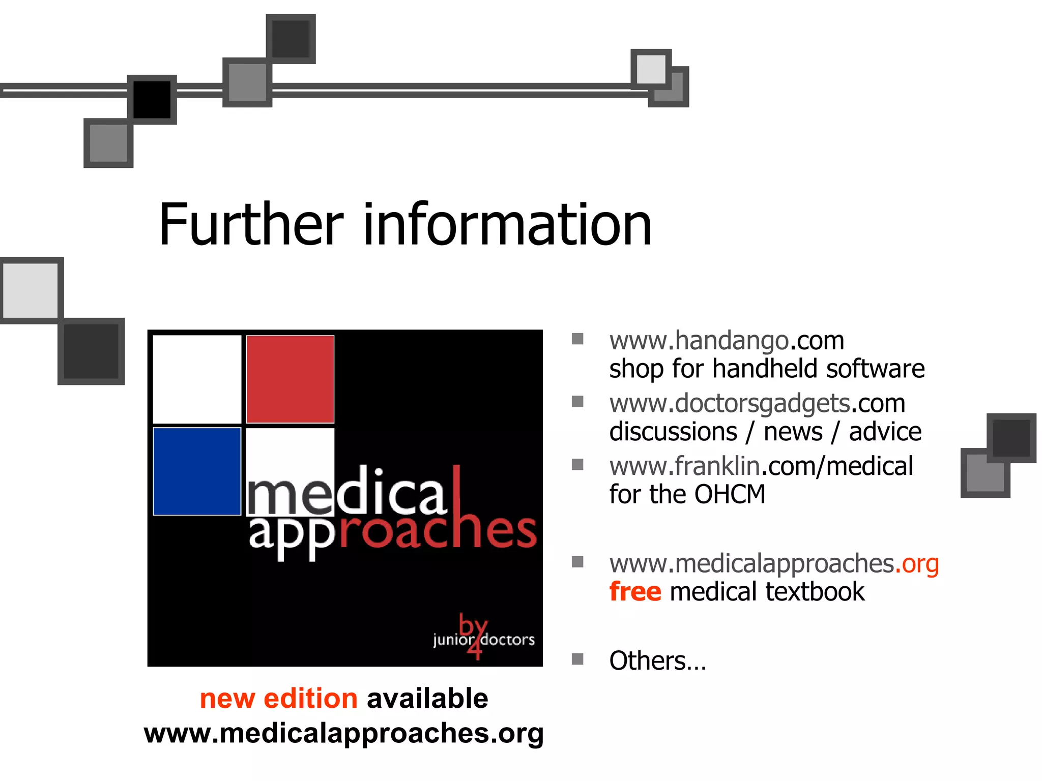 Further information www. handango .com shop for handheld software www. doctorsgadgets .com discussions / news / advice www. franklin .com/medical for the OHCM www. medicalapproaches .org free  medical textbook Others… new edition  available www.medicalapproaches.org 