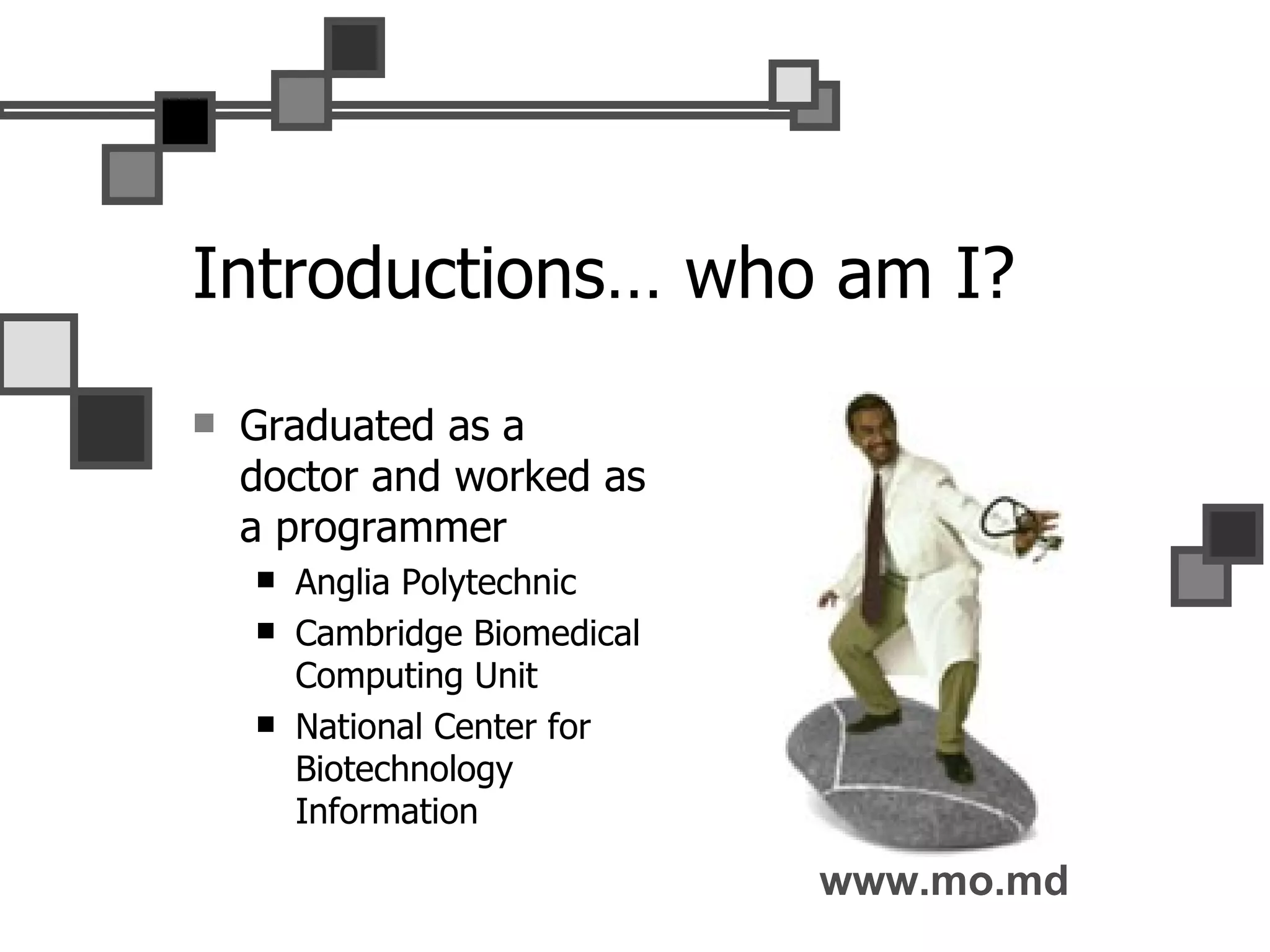 Introductions… who am I? Graduated as a doctor and worked as a programmer Anglia Polytechnic Cambridge Biomedical Computing Unit National Center for Biotechnology Information www.mo. md 
