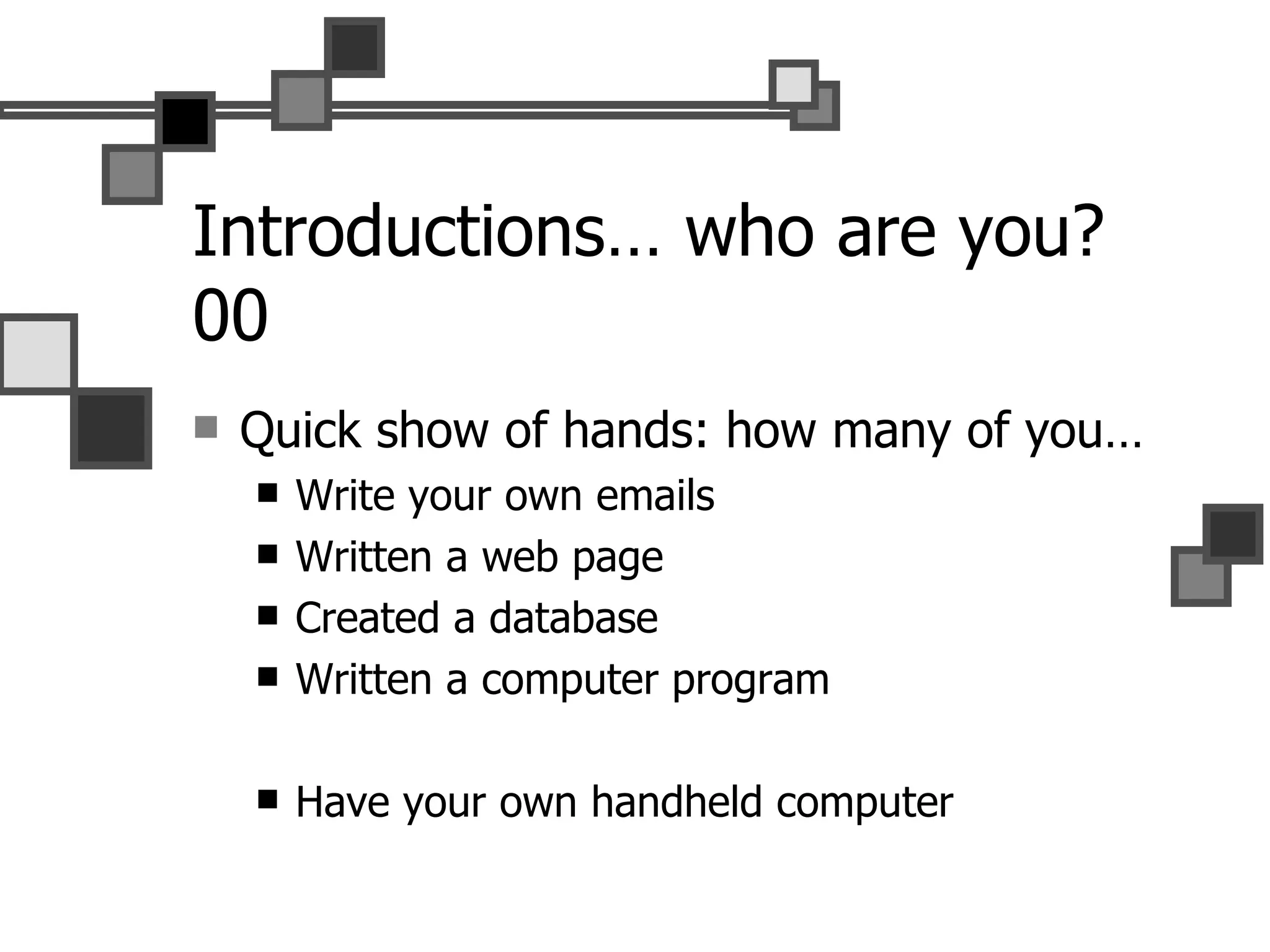 Introductions… who are you?00 Quick show of hands: how many of you… Write your own emails Written a web page Created a database Written a computer program Have your own handheld computer 