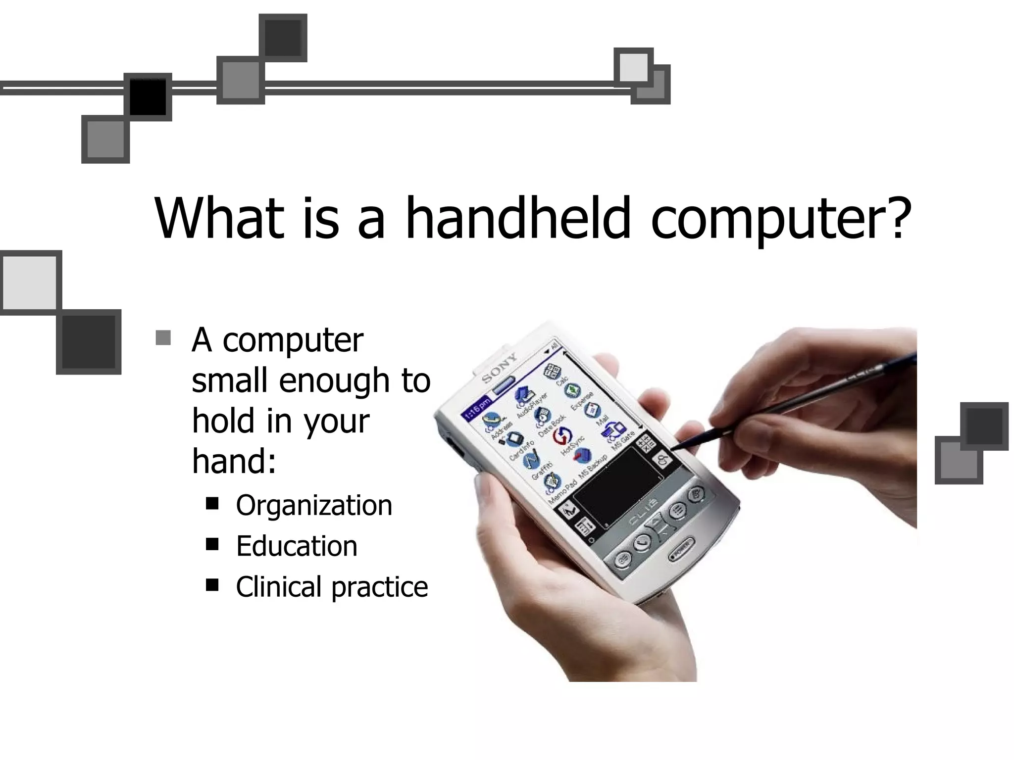 What is a handheld computer? A computer small enough to hold in your hand: Organization Education Clinical practice 