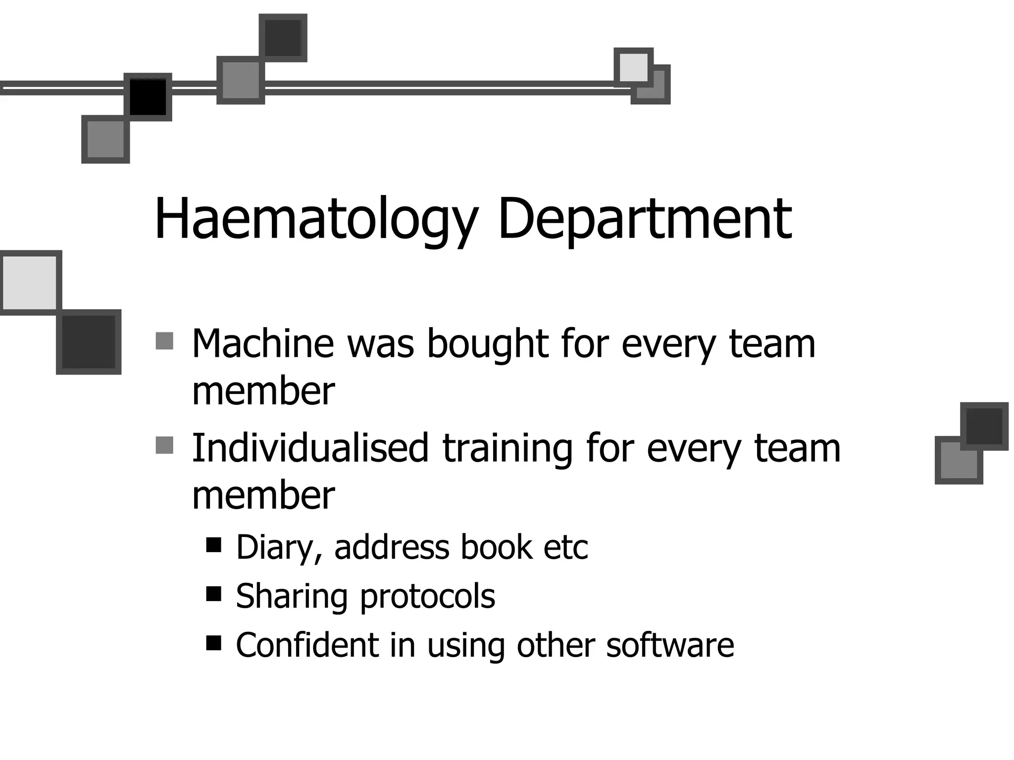 Haematology Department Machine was bought for every team member Individualised training for every team member Diary, address book etc Sharing protocols Confident in using other software 
