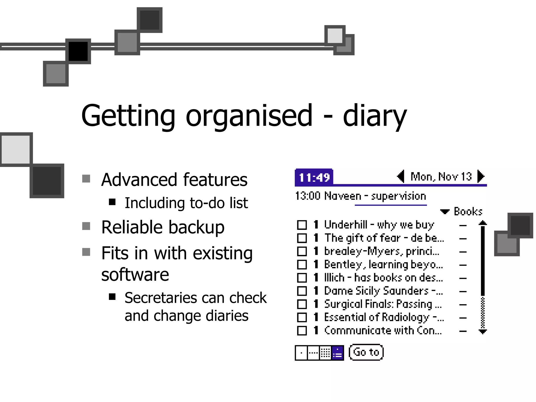 Getting organised - diary Advanced features Including to-do list Reliable backup Fits in with existing software Secretaries can check and change diaries 