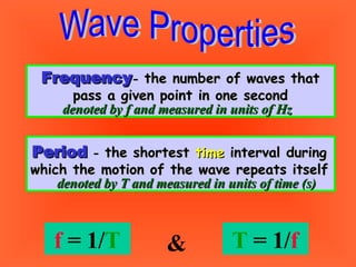 Frequency  -  the number of waves that pass a given point in one second denoted by f and measured in units of Hz Period  -  the shortest  time  interval during which the motion of the wave repeats itself denoted by T and measured in units of time (s) T  = 1/ f  & f  = 1/ T 