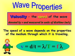 Velocity  - the  speed  of the wave denoted by v and measured in units of dist/time (m/s) v  = d/t =   / T  =  f    The speed of a wave depends on the properties of the medium through which it is traveling. 